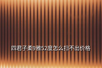 四君子柔9雅52度怎么掃不出價格