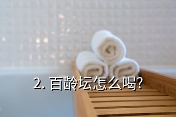 2. 百齡壇怎么喝?