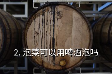 2. 泡菜可以用啤酒泡嗎