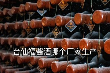 臺(tái)仙福醬酒哪個(gè)廠家生產(chǎn)