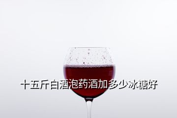 十五斤白酒泡藥酒加多少冰糖好