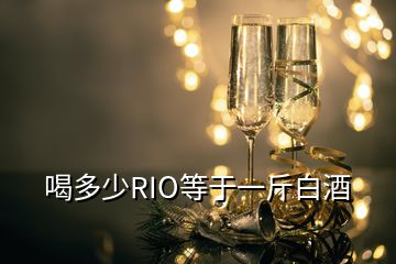 喝多少RIO等于一斤白酒