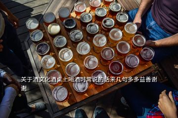 關(guān)于酒文化酒桌上喝酒時常說的話來幾句多多益善謝謝