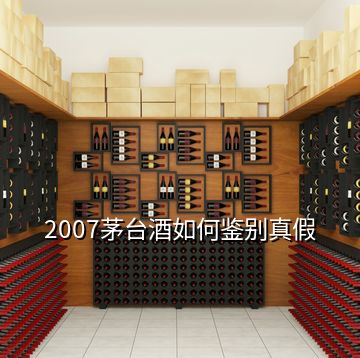 2007茅臺(tái)酒如何鑒別真假