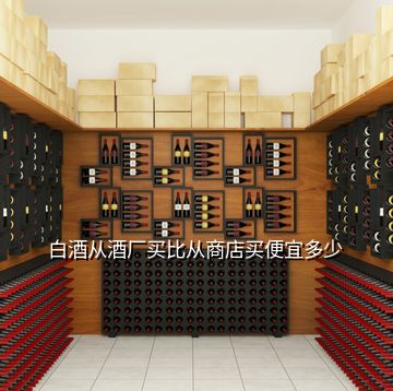 白酒從酒廠買比從商店買便宜多少