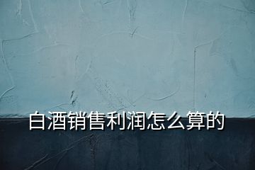 白酒銷售利潤怎么算的