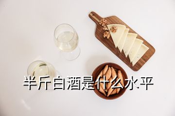 半斤白酒是什么水平