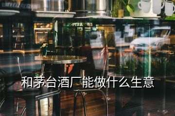 和茅臺酒廠能做什么生意