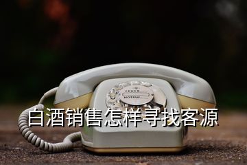 白酒銷售怎樣尋找客源