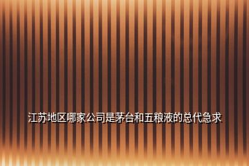 江蘇地區(qū)哪家公司是茅臺和五糧液的總代急求