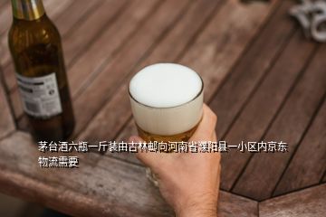 茅臺酒六瓶一斤裝由吉林郵向河南省濮陽縣一小區(qū)內京東物流需要