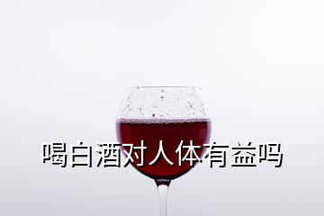 喝白酒對人體有益嗎