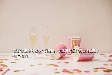 勁牌涉嫌專利侵權(quán)產(chǎn)品提前下架此事對(duì)品牌的口碑造成了哪些影響