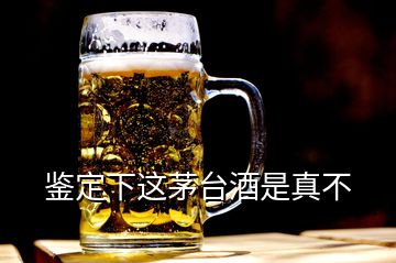 鑒定下這茅臺酒是真不