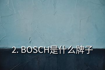 2. BOSCH是什么牌子