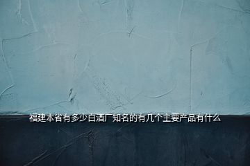 福建本省有多少白酒廠知名的有幾個主要產(chǎn)品有什么