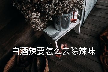 白酒辣要怎么去除辣味