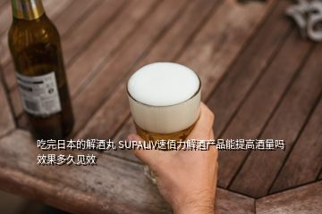 吃完日本的解酒丸 SUPALIV速佰力解酒產品能提高酒量嗎效果多久見效