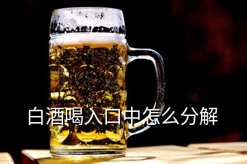 白酒喝入口中怎么分解