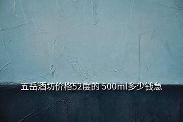 五岳酒坊價格52度的 500ml多少錢急