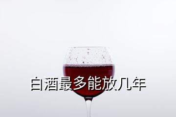 白酒最多能放幾年