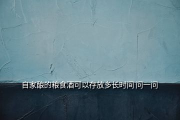 自家釀的糧食酒可以存放多長時間 問一問