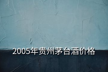 2005年貴州茅臺酒價格