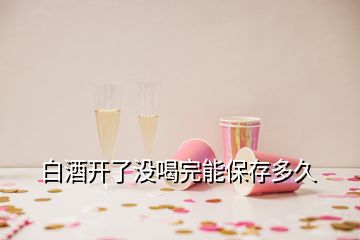 白酒開(kāi)了沒(méi)喝完能保存多久