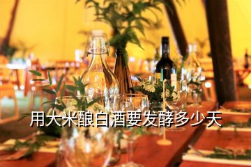 用大米釀白酒要發(fā)酵多少天