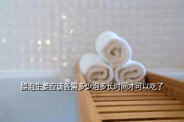 醋泡生姜應(yīng)該各需多少泡多長(zhǎng)時(shí)間才可以吃了