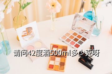 請(qǐng)問(wèn)42度酒500ml多少克呀