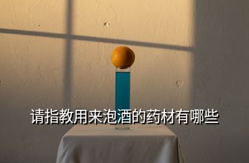 請指教用來泡酒的藥材有哪些