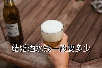 結(jié)婚酒水錢(qián)一般要多少