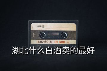 湖北什么白酒賣(mài)的最好