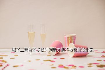 喝了二兩白酒多長時間后才能不被驗血演出來