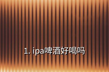 1. ipa啤酒好喝嗎