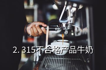 2. 315不合格產(chǎn)品牛奶