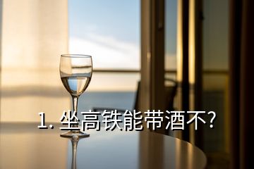 1. 坐高鐵能帶酒不?