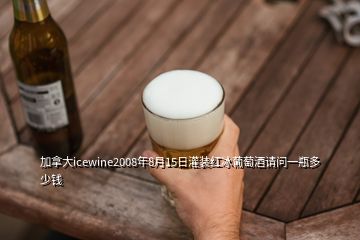 加拿大icewine2008年8月15日灌裝紅冰葡萄酒請問一瓶多少錢