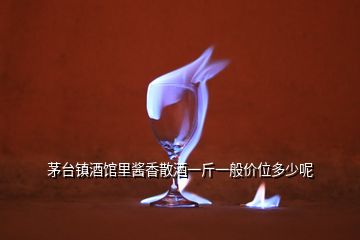 茅臺鎮(zhèn)酒館里醬香散酒一斤一般價位多少呢