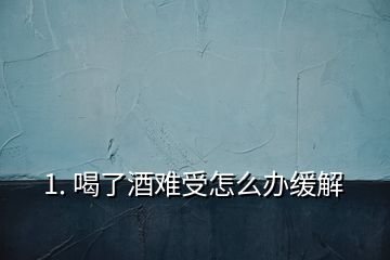 1. 喝了酒難受怎么辦緩解