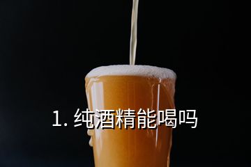 1. 純酒精能喝嗎