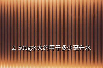 2. 500g水大約等于多少毫升水