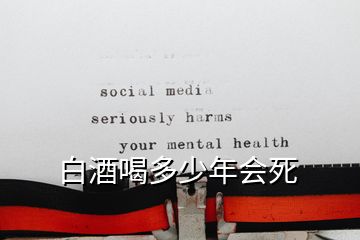 白酒喝多少年會死