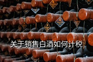 關(guān)于銷售白酒如何計(jì)稅