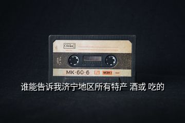 誰能告訴我濟寧地區(qū)所有特產(chǎn) 酒或 吃的