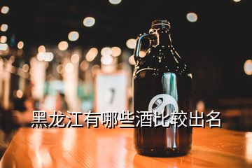 黑龍江有哪些酒比較出名