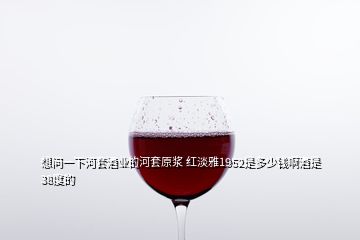 想問一下河套酒業(yè)的河套原漿 紅淡雅1952是多少錢啊酒是38度的