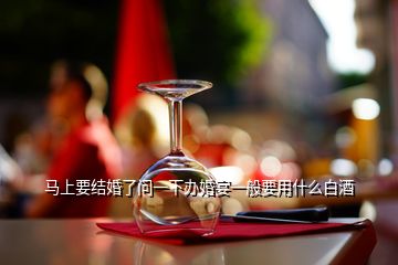 馬上要結(jié)婚了問一下辦婚宴一般要用什么白酒