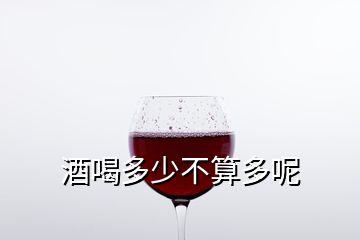 酒喝多少不算多呢